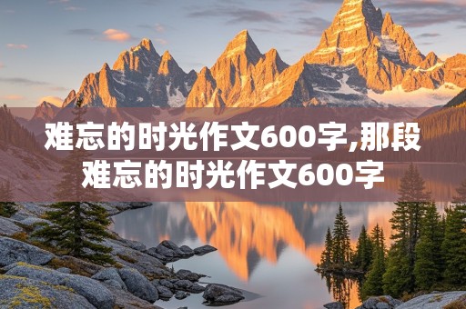 难忘的时光作文600字,那段难忘的时光作文600字