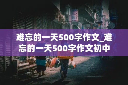 难忘的一天500字作文_难忘的一天500字作文初中