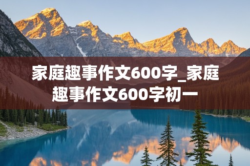 家庭趣事作文600字_家庭趣事作文600字初一