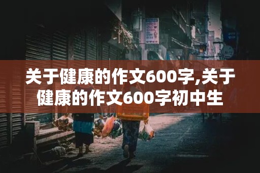 关于健康的作文600字,关于健康的作文600字初中生