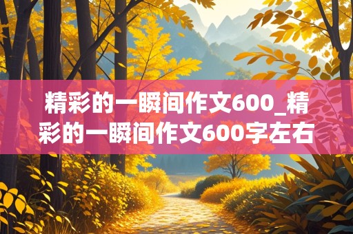 精彩的一瞬间作文600_精彩的一瞬间作文600字左右