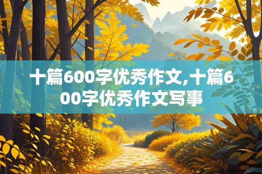 十篇600字优秀作文,十篇600字优秀作文写事