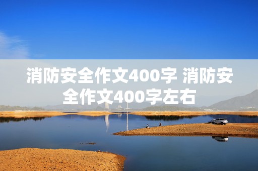 消防安全作文400字 消防安全作文400字左右