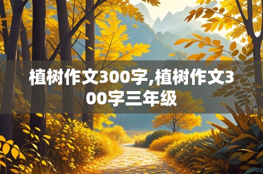 植树作文300字,植树作文300字三年级