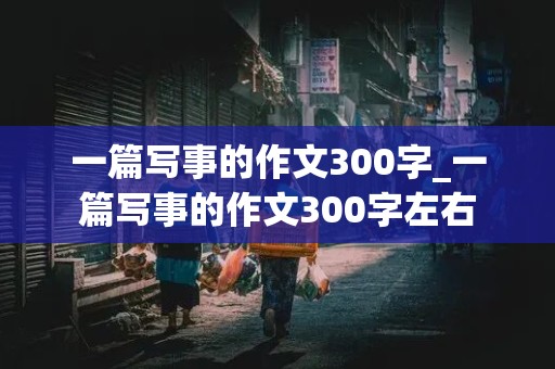 一篇写事的作文300字_一篇写事的作文300字左右