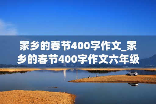 家乡的春节400字作文_家乡的春节400字作文六年级山西