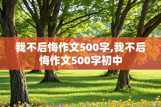 我不后悔作文500字,我不后悔作文500字初中