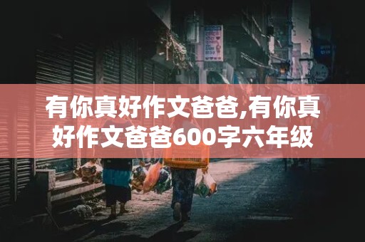 有你真好作文爸爸,有你真好作文爸爸600字六年级