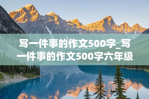 写一件事的作文500字_写一件事的作文500字六年级