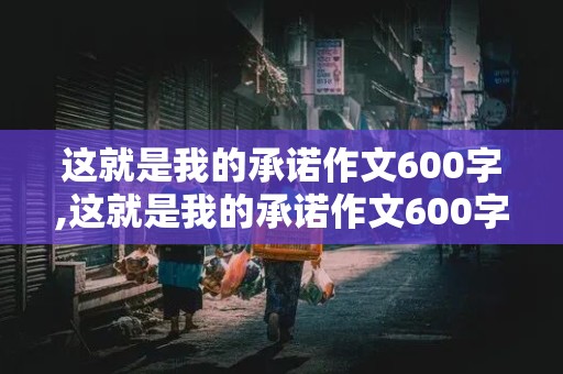 这就是我的承诺作文600字,这就是我的承诺作文600字左右