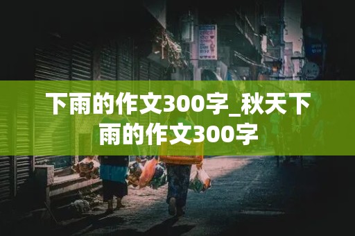 下雨的作文300字_秋天下雨的作文300字