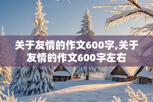 关于友情的作文600字,关于友情的作文600字左右