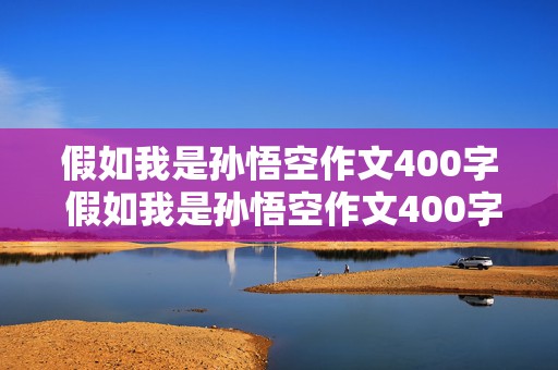 假如我是孙悟空作文400字 假如我是孙悟空作文400字左右