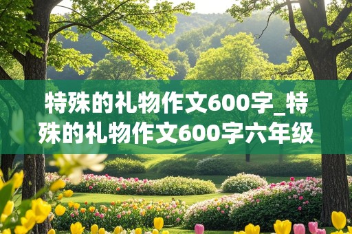 特殊的礼物作文600字_特殊的礼物作文600字六年级