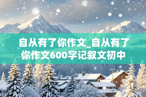 自从有了你作文_自从有了你作文600字记叙文初中