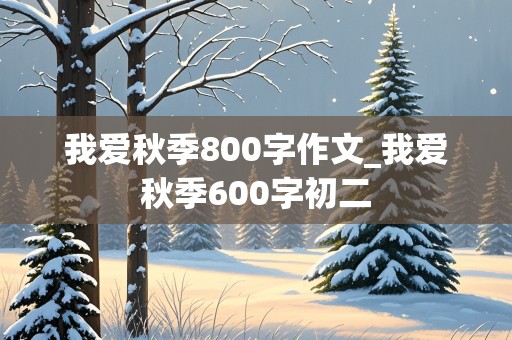 我爱秋季800字作文_我爱秋季600字初二