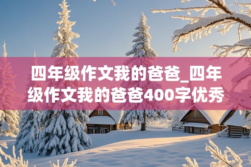 四年级作文我的爸爸_四年级作文我的爸爸400字优秀作文