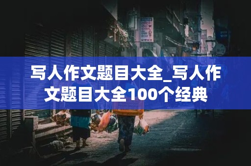 写人作文题目大全_写人作文题目大全100个经典