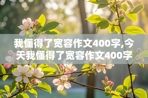 我懂得了宽容作文400字,今天我懂得了宽容作文400字