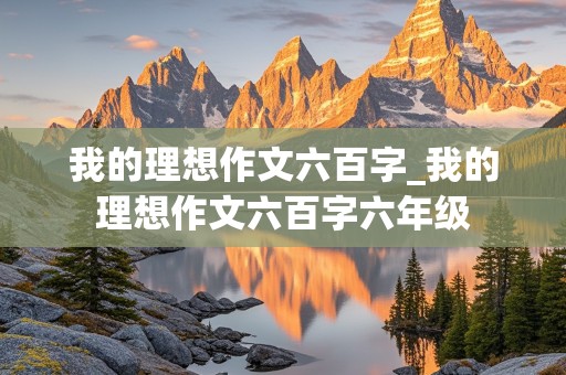 我的理想作文六百字_我的理想作文六百字六年级