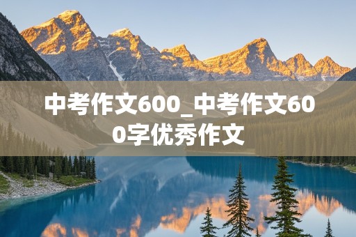 中考作文600_中考作文600字优秀作文