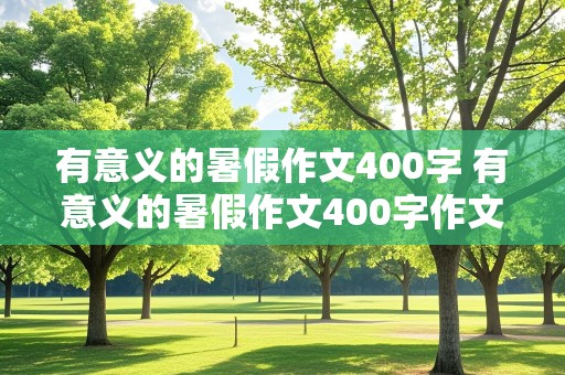 有意义的暑假作文400字 有意义的暑假作文400字作文