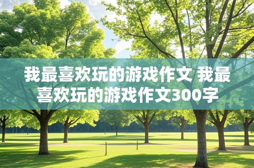 我最喜欢玩的游戏作文 我最喜欢玩的游戏作文300字