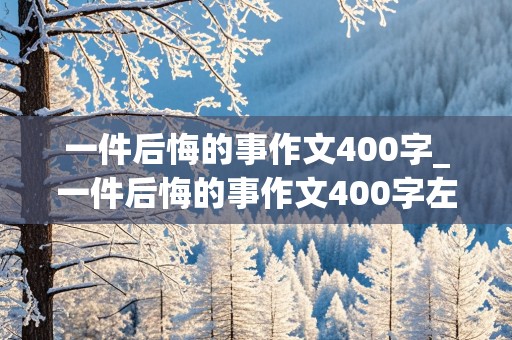 一件后悔的事作文400字_一件后悔的事作文400字左右