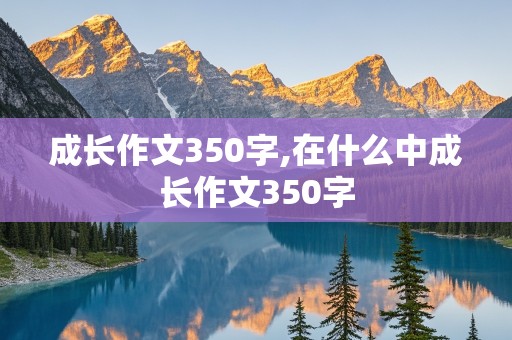 成长作文350字,在什么中成长作文350字