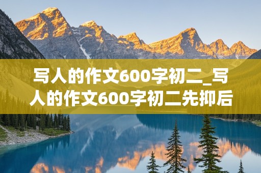 写人的作文600字初二_写人的作文600字初二先抑后扬