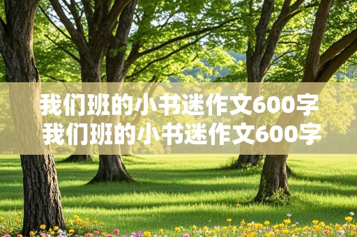 我们班的小书迷作文600字 我们班的小书迷作文600字六年级