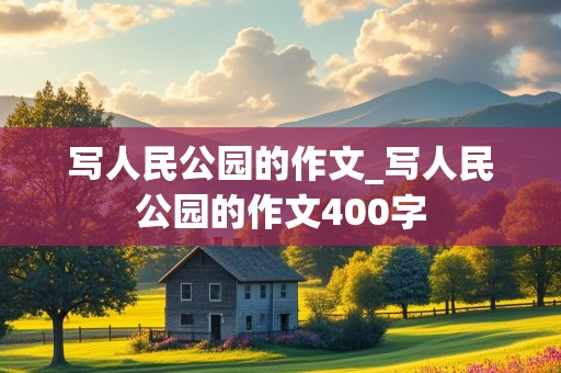 写人民公园的作文_写人民公园的作文400字