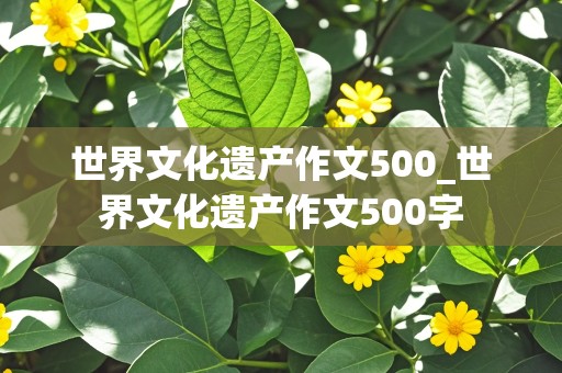 世界文化遗产作文500_世界文化遗产作文500字