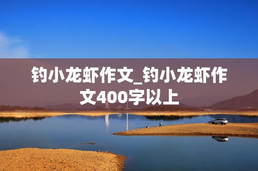 钓小龙虾作文_钓小龙虾作文400字以上