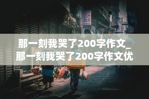 那一刻我哭了200字作文_那一刻我哭了200字作文优秀作文