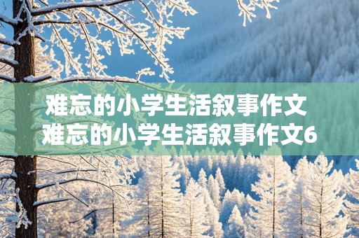 难忘的小学生活叙事作文 难忘的小学生活叙事作文600字