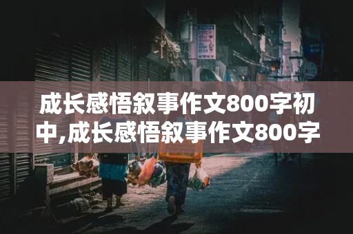 成长感悟叙事作文800字初中,成长感悟叙事作文800字初中优秀作文