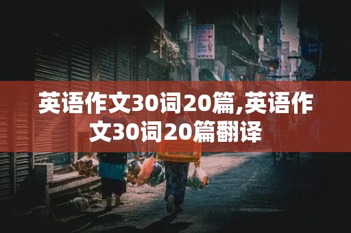 英语作文30词20篇,英语作文30词20篇翻译