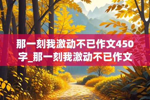 那一刻我激动不已作文450字_那一刻我激动不已作文450字左右六年级