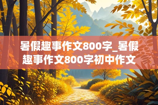 暑假趣事作文800字_暑假趣事作文800字初中作文