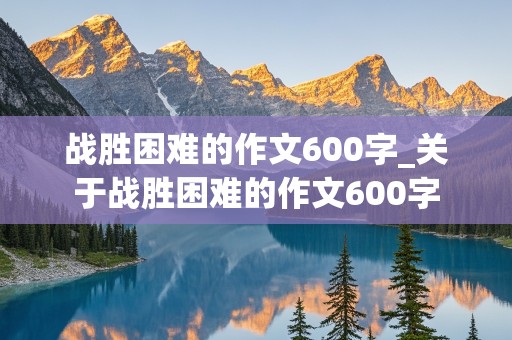 战胜困难的作文600字_关于战胜困难的作文600字