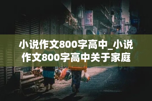 小说作文800字高中_小说作文800字高中关于家庭