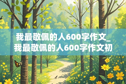 我最敬佩的人600字作文_我最敬佩的人600字作文初中