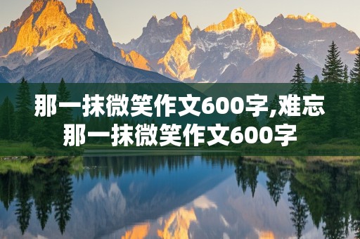 那一抹微笑作文600字,难忘那一抹微笑作文600字