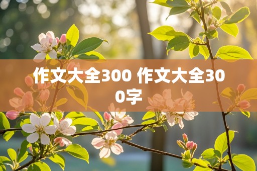 作文大全300 作文大全300字