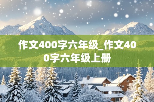 作文400字六年级_作文400字六年级上册