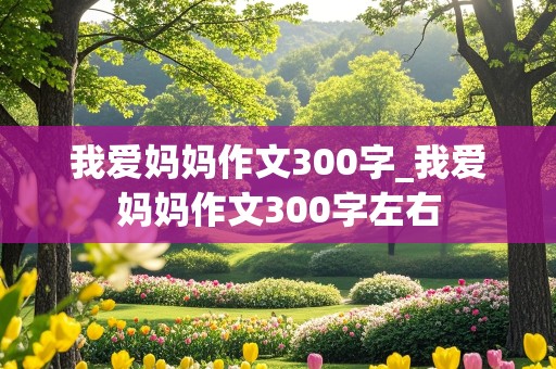 我爱妈妈作文300字_我爱妈妈作文300字左右