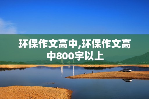 环保作文高中,环保作文高中800字以上