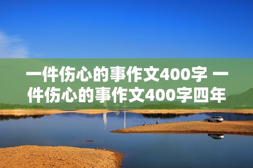 一件伤心的事作文400字 一件伤心的事作文400字四年级