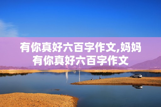 有你真好六百字作文,妈妈有你真好六百字作文